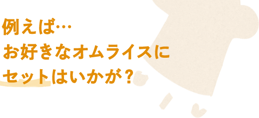 例えば…お好きなオムライスにセットはいかが？