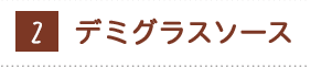 ②デミグラスソース