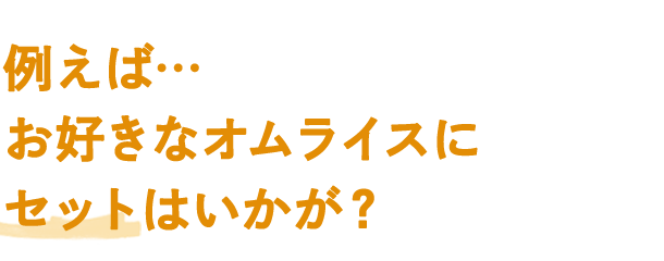 例えば…お好きなオムライスにセットはいかが？